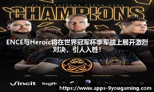 ENCE与Heroic将在世界冠军杯季军战上展开激烈对决，引人入胜！